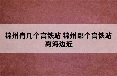 锦州有几个高铁站 锦州哪个高铁站离海边近